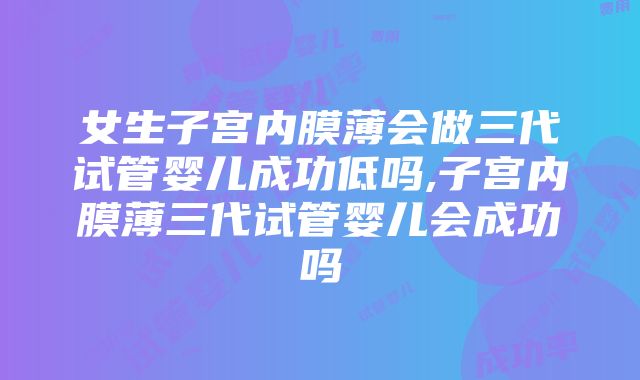 女生子宫内膜薄会做三代试管婴儿成功低吗,子宫内膜薄三代试管婴儿会成功吗