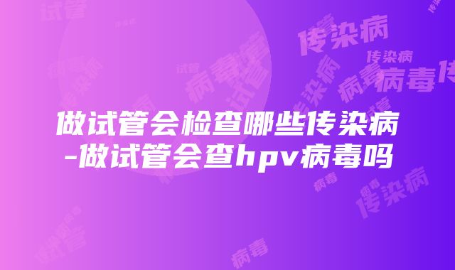 做试管会检查哪些传染病-做试管会查hpv病毒吗