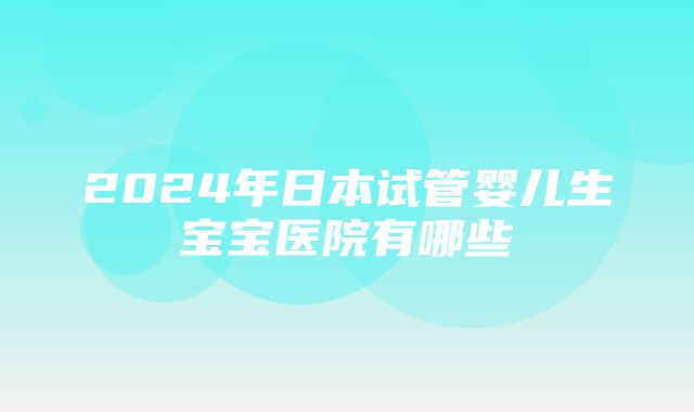 2024年日本试管婴儿生宝宝医院有哪些