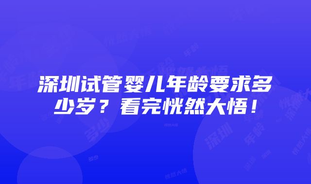 深圳试管婴儿年龄要求多少岁？看完恍然大悟！