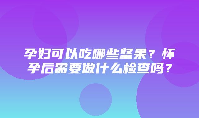 孕妇可以吃哪些坚果？怀孕后需要做什么检查吗？