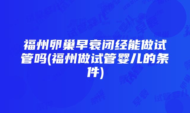 福州卵巢早衰闭经能做试管吗(福州做试管婴儿的条件)