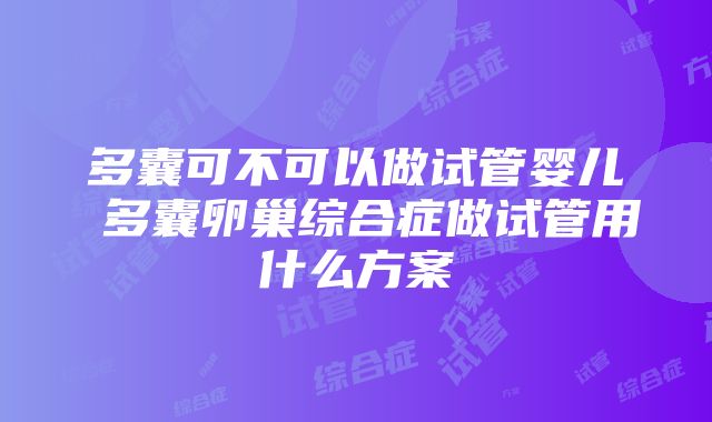 多囊可不可以做试管婴儿 多囊卵巢综合症做试管用什么方案