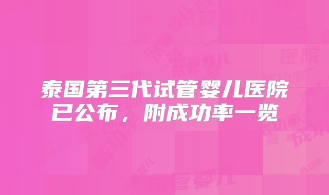 泰国第三代试管婴儿医院已公布，附成功率一览