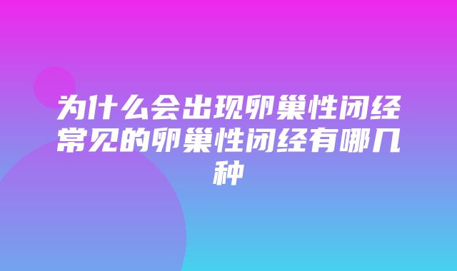 为什么会出现卵巢性闭经常见的卵巢性闭经有哪几种