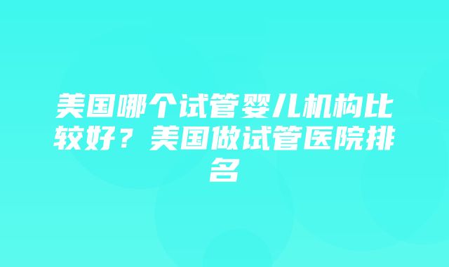 美国哪个试管婴儿机构比较好？美国做试管医院排名