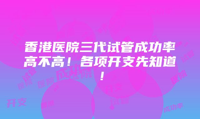 香港医院三代试管成功率高不高！各项开支先知道！