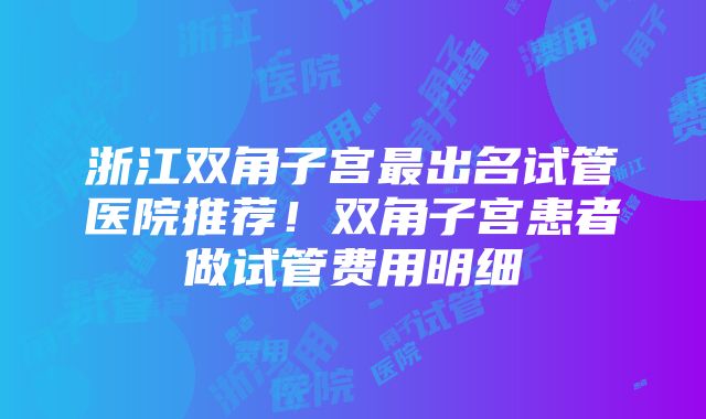 浙江双角子宫最出名试管医院推荐！双角子宫患者做试管费用明细