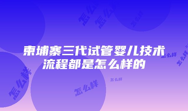 柬埔寨三代试管婴儿技术流程都是怎么样的