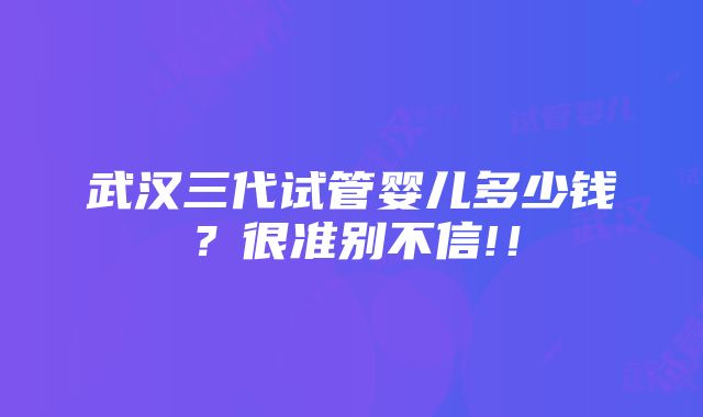 武汉三代试管婴儿多少钱？很准别不信!！