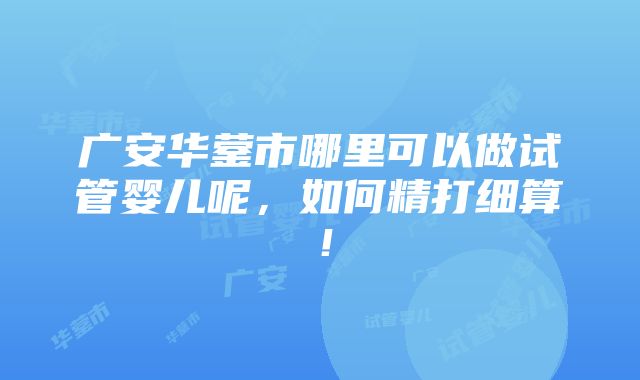 广安华蓥市哪里可以做试管婴儿呢，如何精打细算！