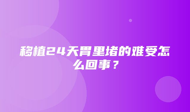 移植24天胃里堵的难受怎么回事？