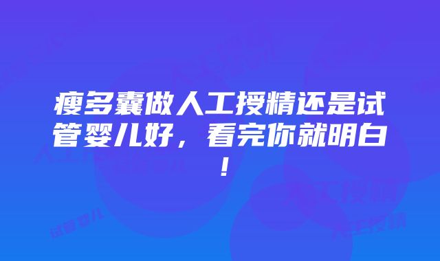 瘦多囊做人工授精还是试管婴儿好，看完你就明白！