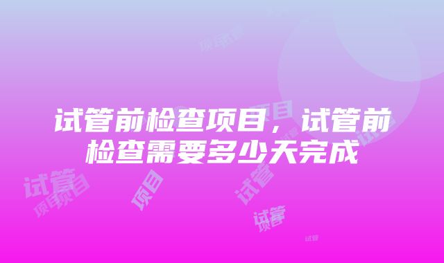 试管前检查项目，试管前检查需要多少天完成