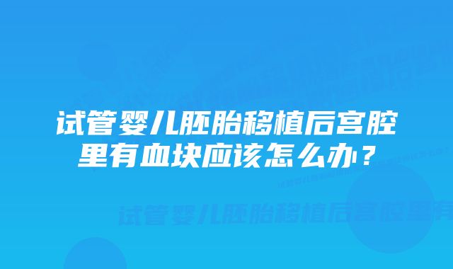 试管婴儿胚胎移植后宫腔里有血块应该怎么办？