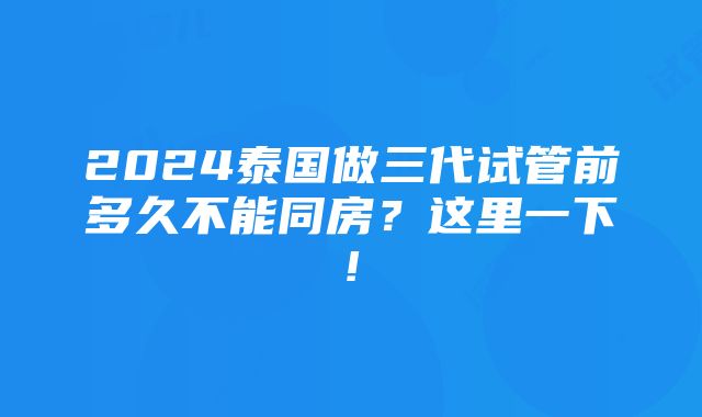 2024泰国做三代试管前多久不能同房？这里一下!