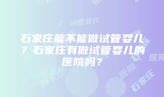 石家庄能不能做试管婴儿？石家庄有做试管婴儿的医院吗？