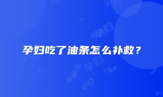 孕妇吃了油条怎么补救？