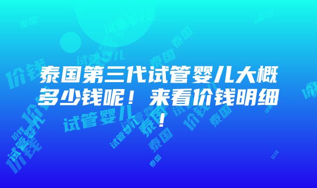 泰国第三代试管婴儿大概多少钱呢！来看价钱明细！