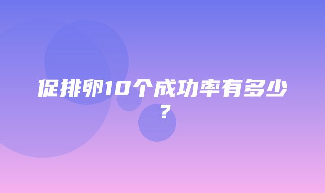 促排卵10个成功率有多少？