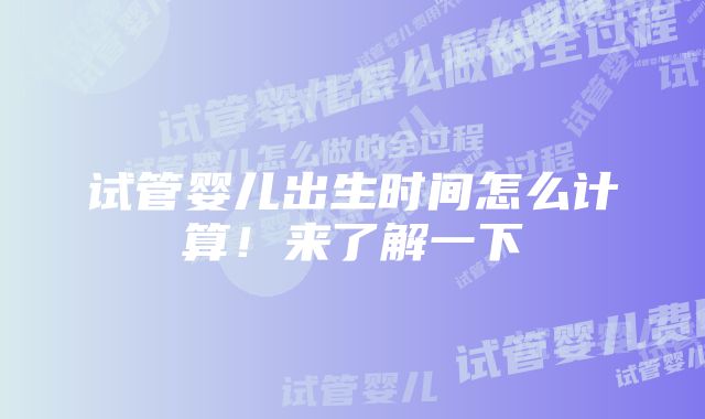 试管婴儿出生时间怎么计算！来了解一下