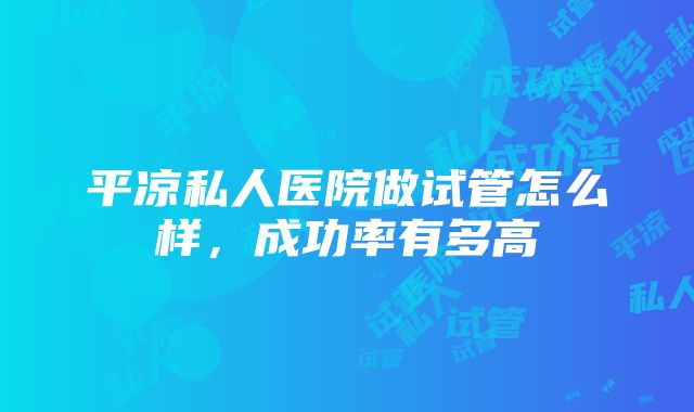 平凉私人医院做试管怎么样，成功率有多高