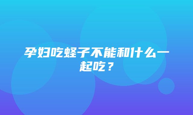 孕妇吃蛏子不能和什么一起吃？