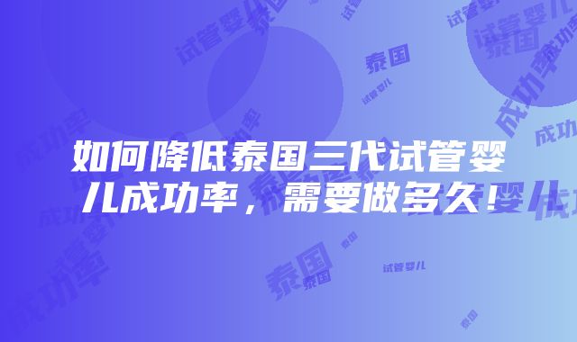 如何降低泰国三代试管婴儿成功率，需要做多久！