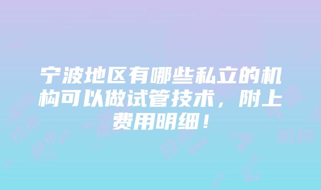 宁波地区有哪些私立的机构可以做试管技术，附上费用明细！