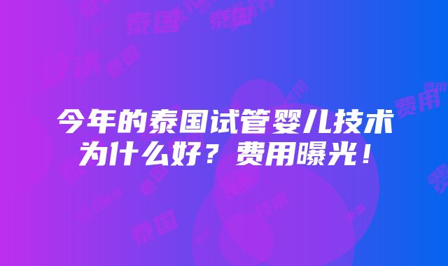 今年的泰国试管婴儿技术为什么好？费用曝光！