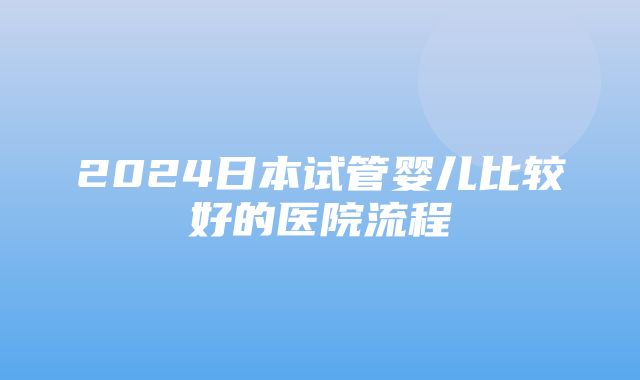 2024日本试管婴儿比较好的医院流程