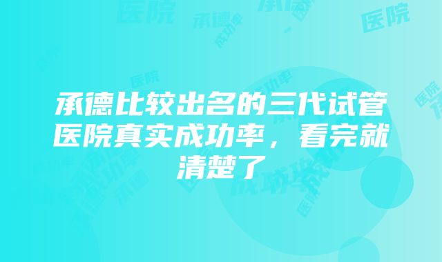 承德比较出名的三代试管医院真实成功率，看完就清楚了