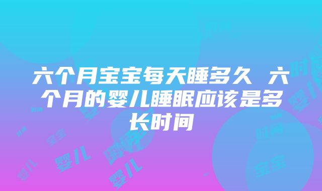 六个月宝宝每天睡多久 六个月的婴儿睡眠应该是多长时间