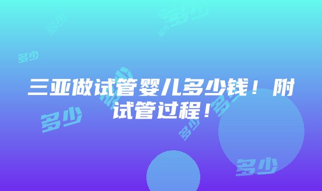 三亚做试管婴儿多少钱！附试管过程！