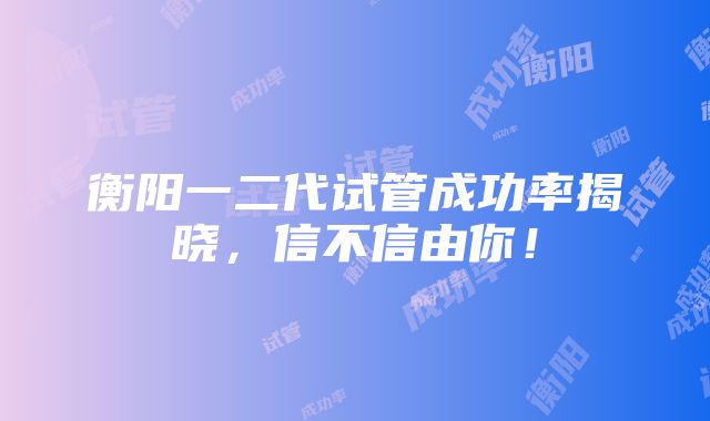 衡阳一二代试管成功率揭晓，信不信由你！