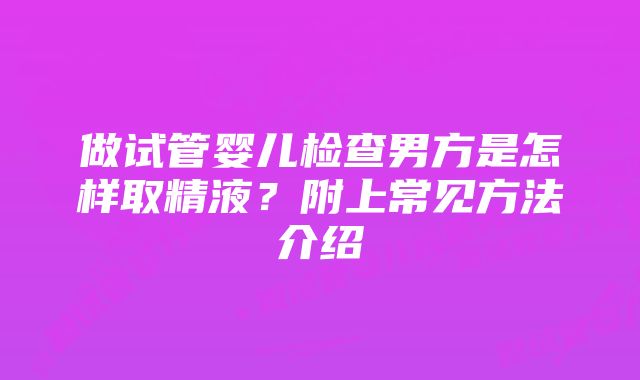 做试管婴儿检查男方是怎样取精液？附上常见方法介绍