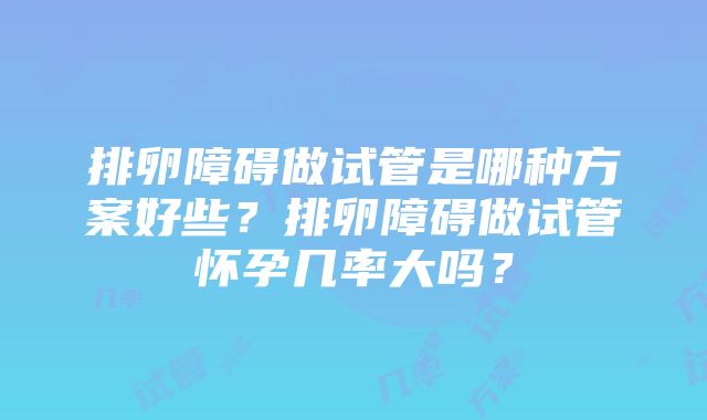 排卵障碍做试管是哪种方案好些？排卵障碍做试管怀孕几率大吗？