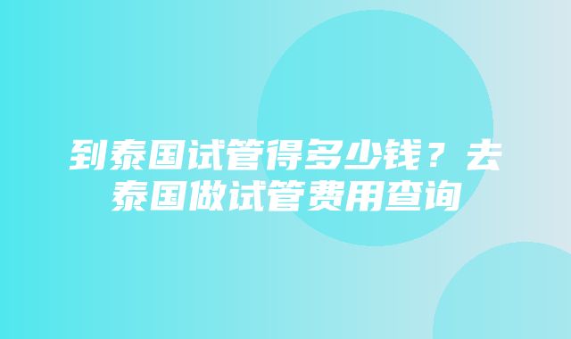 到泰国试管得多少钱？去泰国做试管费用查询