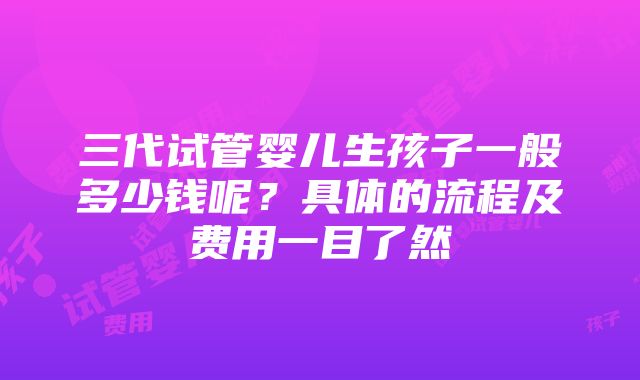 三代试管婴儿生孩子一般多少钱呢？具体的流程及费用一目了然