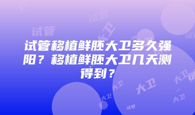 试管移植鲜胚大卫多久强阳？移植鲜胚大卫几天测得到？