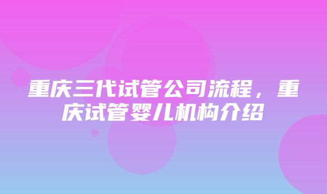 重庆三代试管公司流程，重庆试管婴儿机构介绍