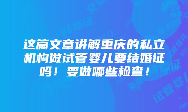 这篇文章讲解重庆的私立机构做试管婴儿要结婚证吗！要做哪些检查！