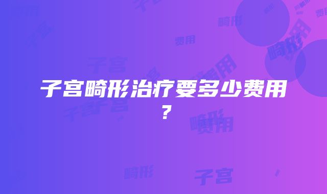 子宫畸形治疗要多少费用？