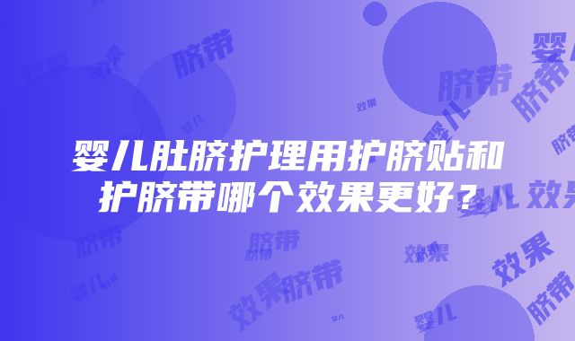 婴儿肚脐护理用护脐贴和护脐带哪个效果更好？