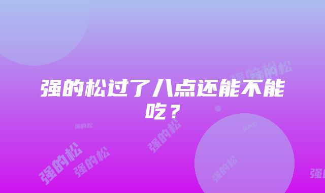 强的松过了八点还能不能吃？