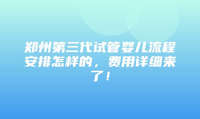 郑州第三代试管婴儿流程安排怎样的，费用详细来了！