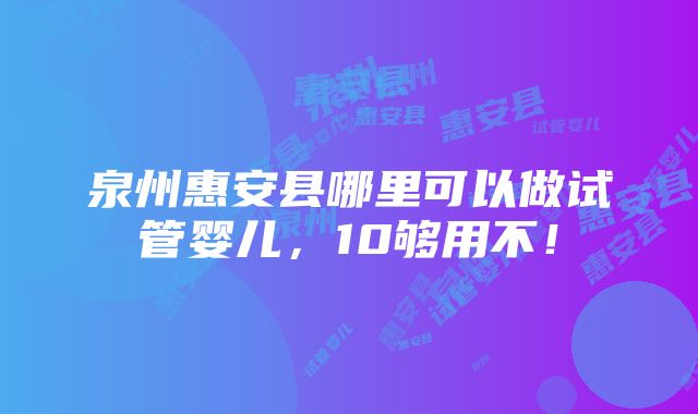 泉州惠安县哪里可以做试管婴儿，10够用不！