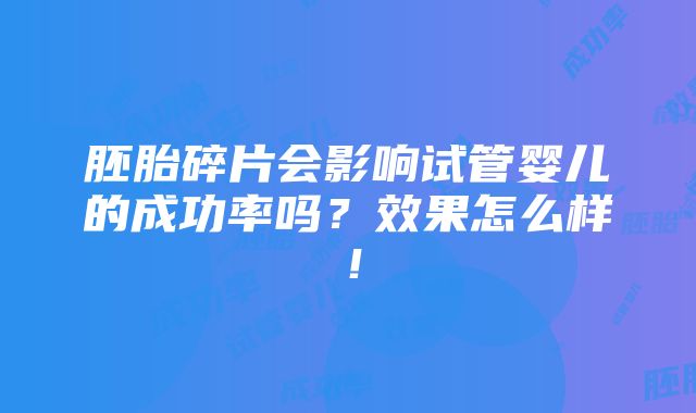 胚胎碎片会影响试管婴儿的成功率吗？效果怎么样！