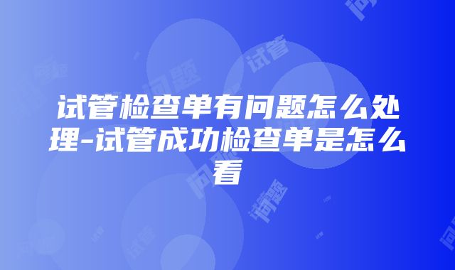 试管检查单有问题怎么处理-试管成功检查单是怎么看