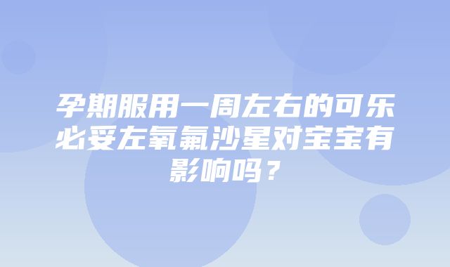 孕期服用一周左右的可乐必妥左氧氟沙星对宝宝有影响吗？